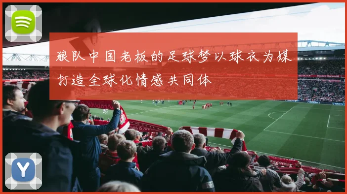 狼队中国老板的足球梦以球衣为媒打造全球化情感共同体