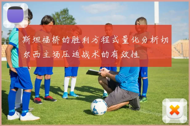 斯坦福桥的胜利方程式量化分析切尔西主场压迫战术的有效性