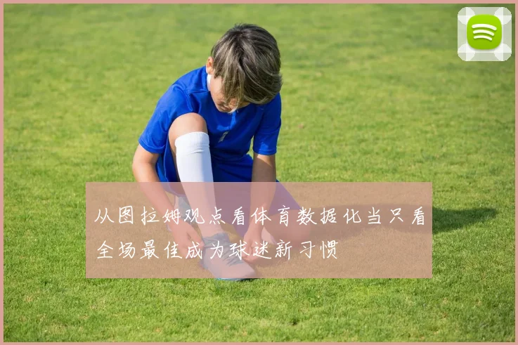 从图拉姆观点看体育数据化当只看全场最佳成为球迷新习惯